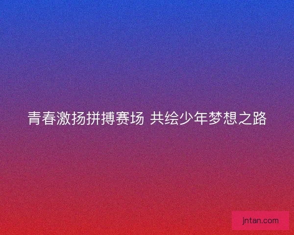 青春激扬拼搏赛场 共绘少年梦想之路