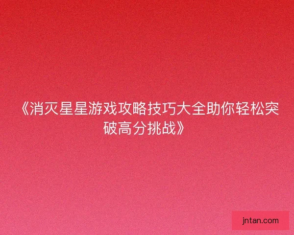 《消灭星星游戏攻略技巧大全助你轻松突破高分挑战》