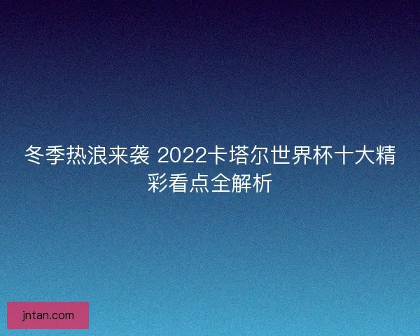 冬季热浪来袭 2022卡塔尔世界杯十大精彩看点全解析